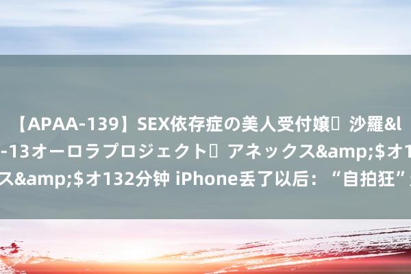 【APAA-139】SEX依存症の美人受付嬢・沙羅</a>2012-01-13オーロラプロジェクト・アネックス&$オ132分钟 iPhone丢了以后:“自拍狂”遇上“偷窥狂”