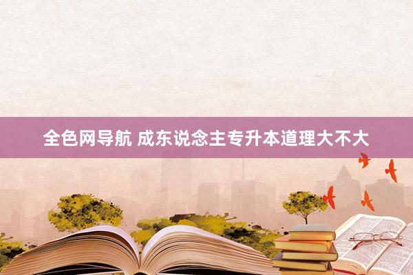 全色网导航 成东说念主专升本道理大不大