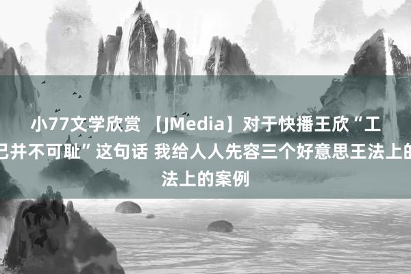 小77文学欣赏 【JMedia】对于快播王欣“工夫自己并不可耻”这句话 我给人人先容三个好意思王法上的案例