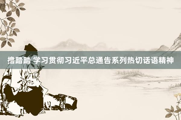 撸踏踏 学习贯彻习近平总通告系列热切话语精神