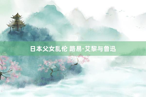 日本父女乱伦 路易·艾黎与鲁迅