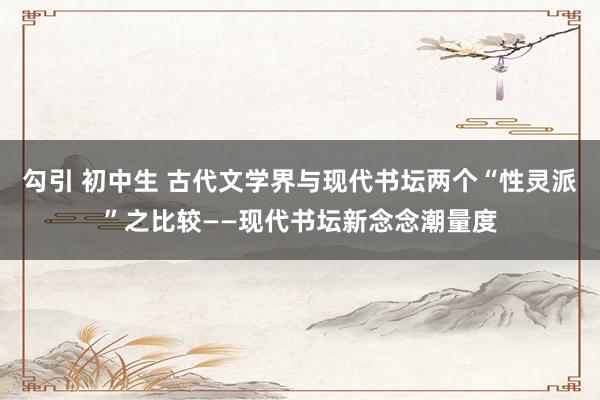 勾引 初中生 古代文学界与现代书坛两个“性灵派”之比较——现代书坛新念念潮量度