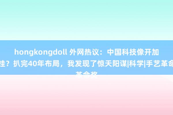 hongkongdoll 外网热议：中国科技像开加快挂？扒完40年布局，我发现了惊天阳谋|科学|手艺革命奖