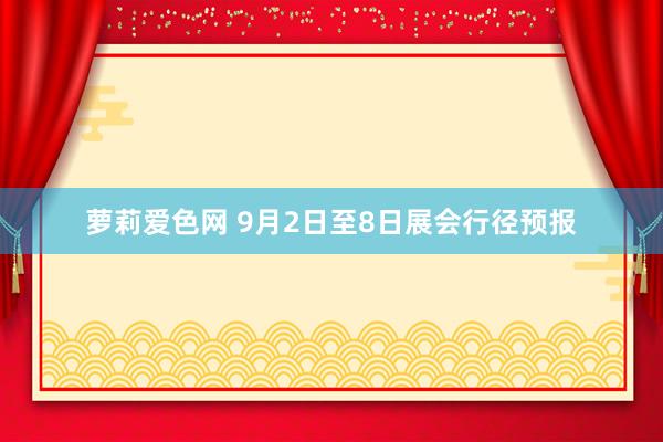萝莉爱色网 9月2日至8日展会行径预报