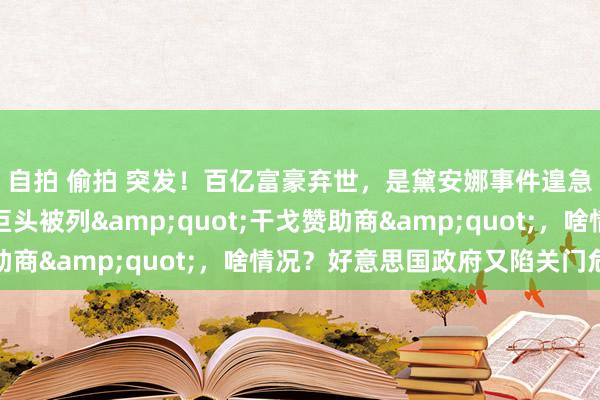 自拍 偷拍 突发！百亿富豪弃世，是黛安娜事件遑急当事东谈主！食物巨头被列&quot;干戈赞助商&quot;，啥情况？好意思国政府又陷关门危险