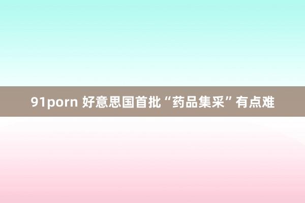 91porn 好意思国首批“药品集采”有点难
