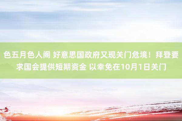 色五月色人阁 好意思国政府又现关门危境！拜登要求国会提供短期资金 以幸免在10月1日关门