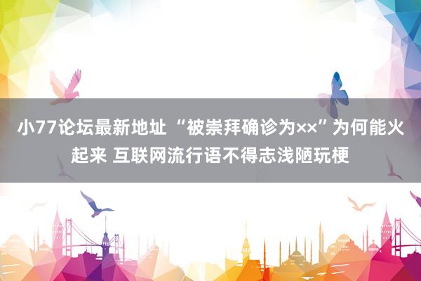 小77论坛最新地址 “被崇拜确诊为××”为何能火起来 互联网流行语不得志浅陋玩梗