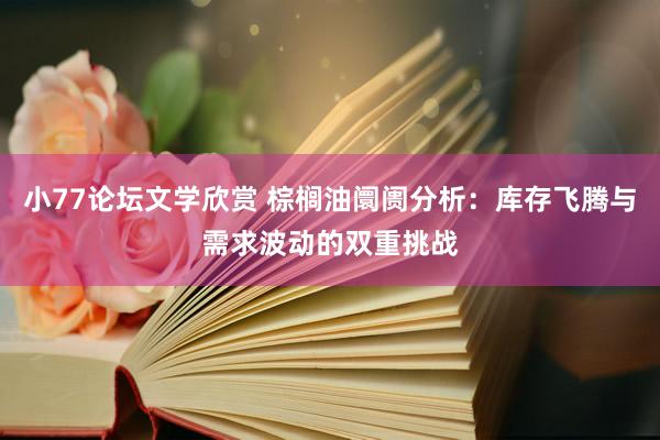 小77论坛文学欣赏 棕榈油阛阓分析：库存飞腾与需求波动的双重挑战