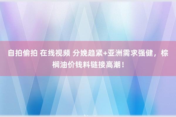 自拍偷拍 在线视频 分娩趋紧+亚洲需求强健，棕榈油价钱料链接高潮！
