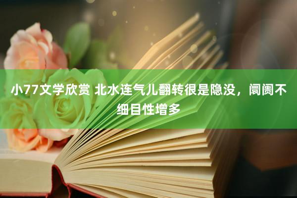 小77文学欣赏 北水连气儿翻转很是隐没，阛阓不细目性增多