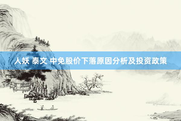 人妖 泰文 中免股价下落原因分析及投资政策