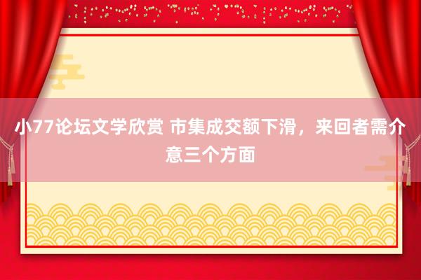 小77论坛文学欣赏 市集成交额下滑，来回者需介意三个方面