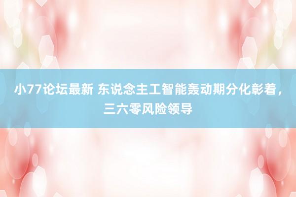 小77论坛最新 东说念主工智能轰动期分化彰着，三六零风险领导
