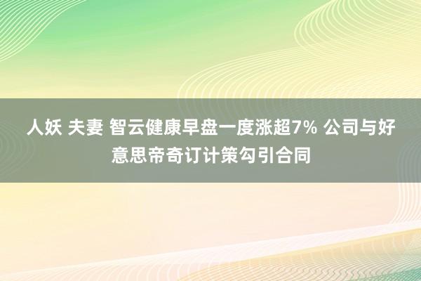 人妖 夫妻 智云健康早盘一度涨超7% 公司与好意思帝奇订计策勾引合同