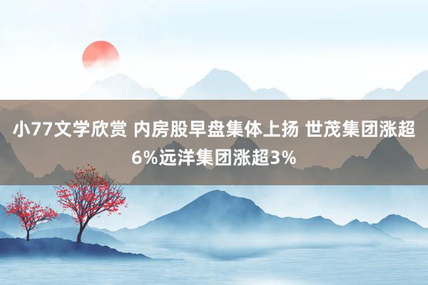 小77文学欣赏 内房股早盘集体上扬 世茂集团涨超6%远洋集团涨超3%