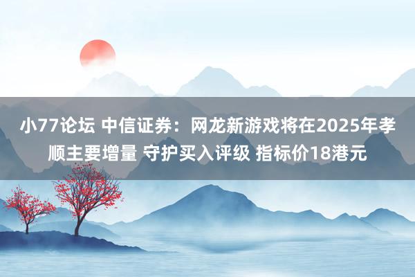 小77论坛 中信证券：网龙新游戏将在2025年孝顺主要增量 守护买入评级 指标价18港元