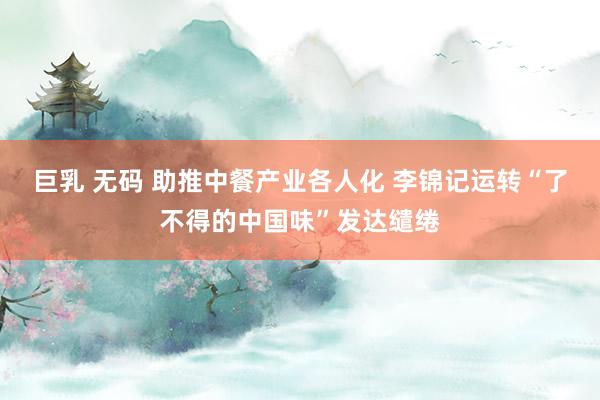 巨乳 无码 助推中餐产业各人化 李锦记运转“了不得的中国味”发达缱绻