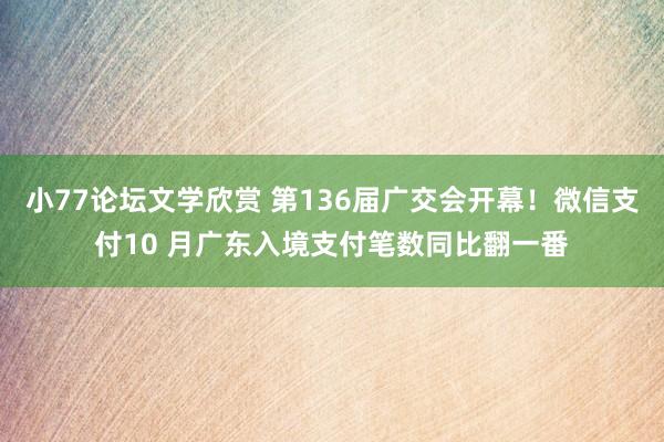 小77论坛文学欣赏 第136届广交会开幕！微信支付10 月广东入境支付笔数同比翻一番