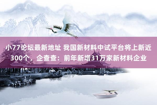 小77论坛最新地址 我国新材料中试平台将上新近300个，企查查：前年新增31万家新材料企业