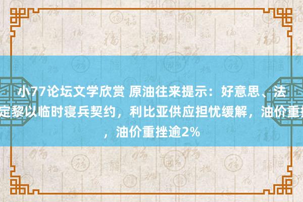 小77论坛文学欣赏 原油往来提示：好意思、法寻求敲定黎以临时寝兵契约，利比亚供应担忧缓解，油价重挫逾2%