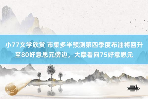 小77文学欣赏 市集多半预测第四季度布油将回升至80好意思元傍边，大摩看向75好意思元