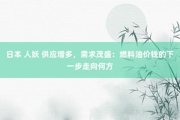 日本 人妖 供应增多，需求茂盛：燃料油价钱的下一步走向何方