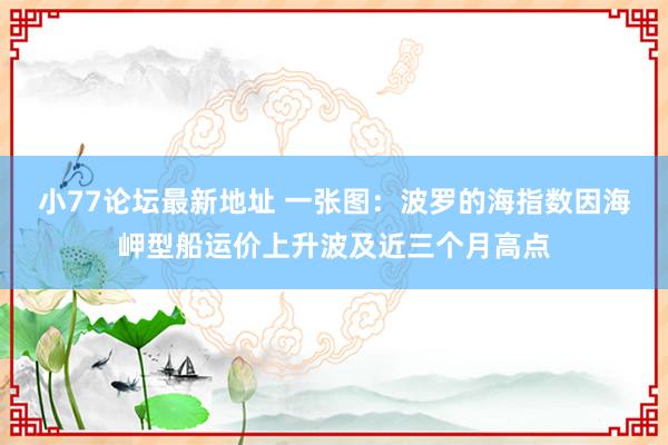小77论坛最新地址 一张图：波罗的海指数因海岬型船运价上升波及近三个月高点