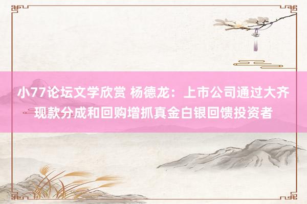 小77论坛文学欣赏 杨德龙：上市公司通过大齐现款分成和回购增抓真金白银回馈投资者