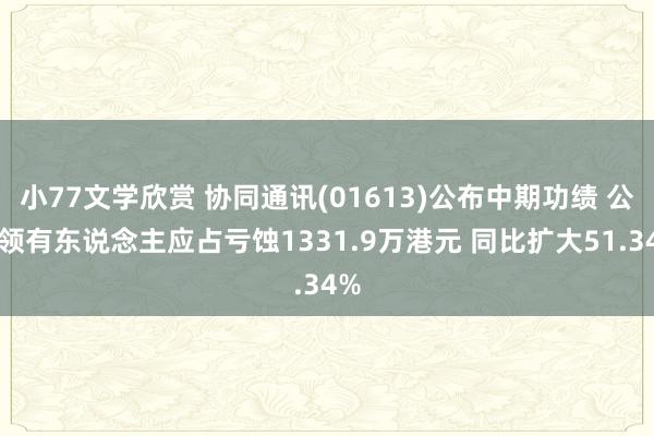 小77文学欣赏 协同通讯(01613)公布中期功绩 公司领有东说念主应占亏蚀1331.9万港元 同比扩大51.34%