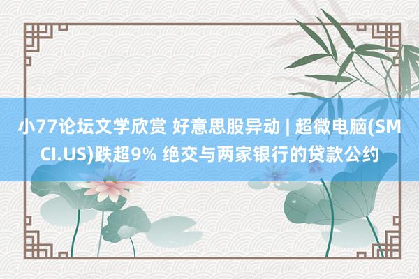 小77论坛文学欣赏 好意思股异动 | 超微电脑(SMCI.US)跌超9% 绝交与两家银行的贷款公约