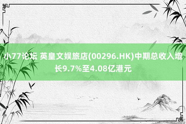 小77论坛 英皇文娱旅店(00296.HK)中期总收入增长9.7%至4.08亿港元
