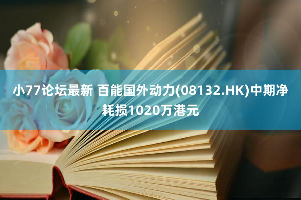 小77论坛最新 百能国外动力(08132.HK)中期净耗损1020万港元