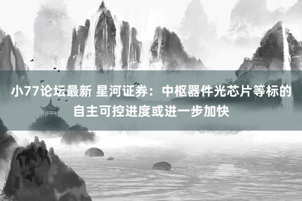 小77论坛最新 星河证券：中枢器件光芯片等标的自主可控进度或进一步加快