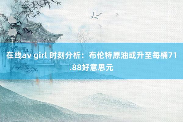 在线av girl 时刻分析：布伦特原油或升至每桶71.88好意思元