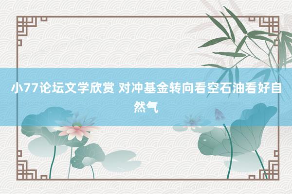 小77论坛文学欣赏 对冲基金转向看空石油看好自然气