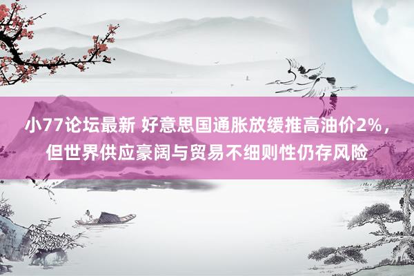 小77论坛最新 好意思国通胀放缓推高油价2%，但世界供应豪阔与贸易不细则性仍存风险