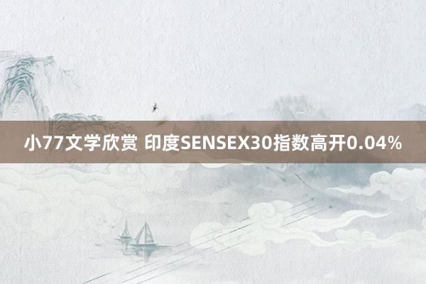 小77文学欣赏 印度SENSEX30指数高开0.04%