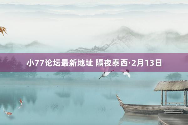 小77论坛最新地址 隔夜泰西·2月13日
