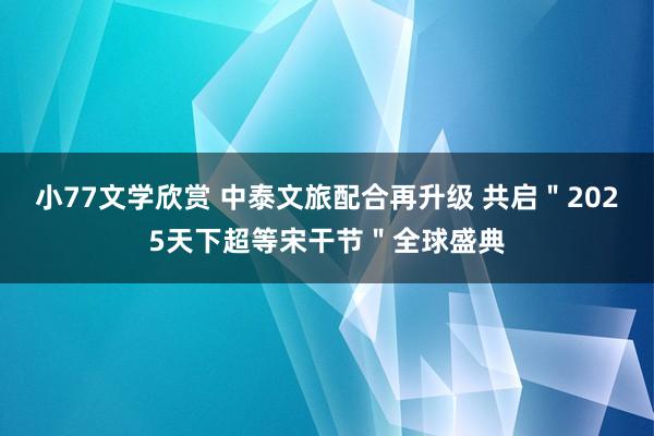小77文学欣赏 中泰文旅配合再升级 共启＂2025天下超等宋干节＂全球盛典
