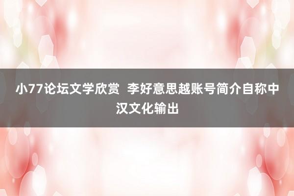 小77论坛文学欣赏  李好意思越账号简介自称中汉文化输出